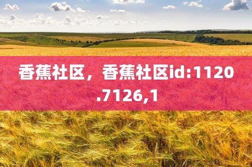 香蕉社区，香蕉社区id:1120.7126,1