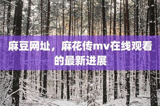 麻豆网址，麻花传mv在线观看的最新进展