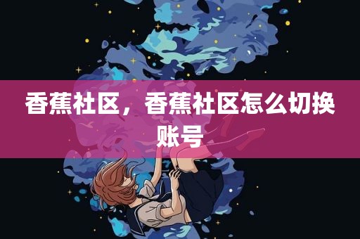 香蕉社区，香蕉社区怎么切换账号
