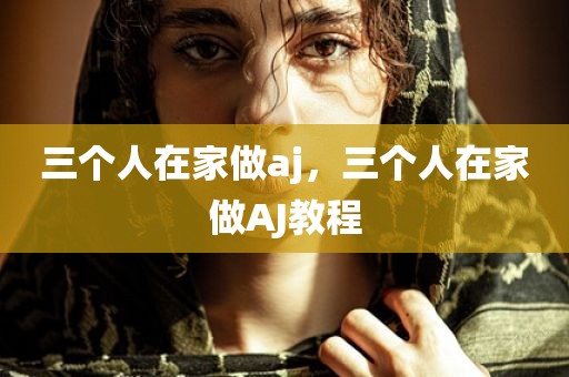 三个人在家做aj，三个人在家做AJ教程