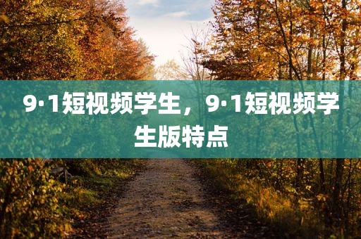 9·1短视频学生，9·1短视频学生版特点