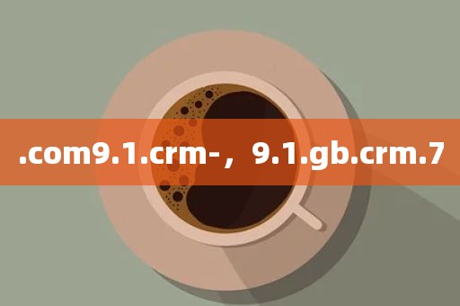 .com9.1.crm-，9.1.gb.crm.7