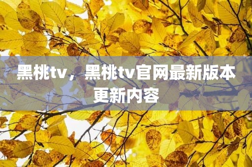 黑桃tv，黑桃tv官网最新版本更新内容