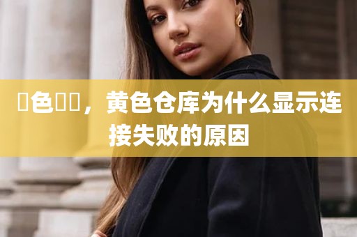 黃色倉庫，黄色仓库为什么显示连接失败的原因
