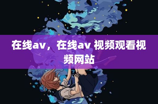 在线av，在线av 视频观看视频网站