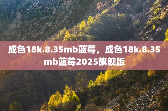 成色18k.8.35mb蓝莓，成色18k.8.35mb蓝莓2025旗舰版