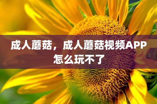 成人蘑菇，成人蘑菇视频APP怎么玩不了