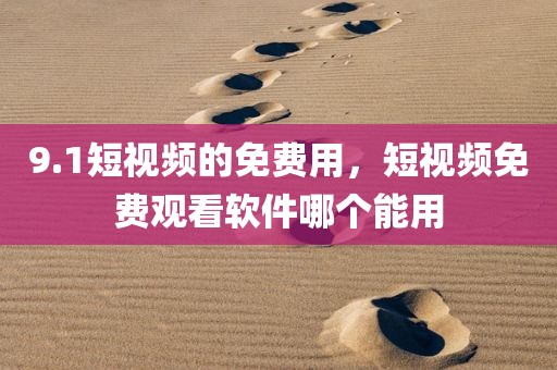 9.1短视频的免费用，短视频免费观看软件哪个能用