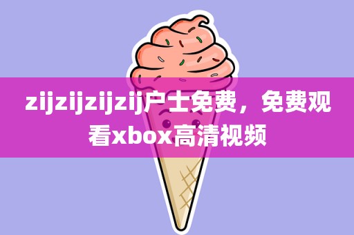 zijzijzijzij户士免费，免费观看xbox高清视频