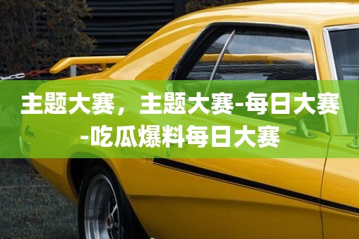 主题大赛，主题大赛-每日大赛-吃瓜爆料每日大赛