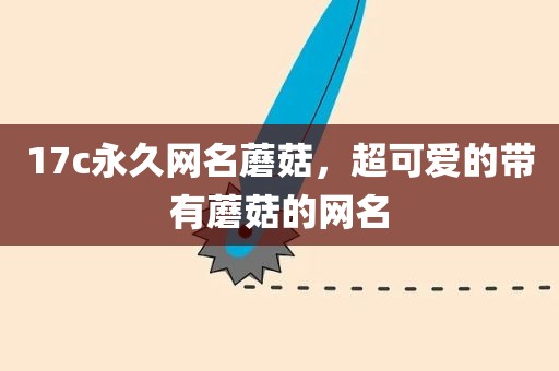 17c永久网名蘑菇，超可爱的带有蘑菇的网名