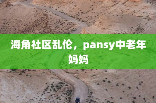 海角社区乱伦，pansy中老年妈妈