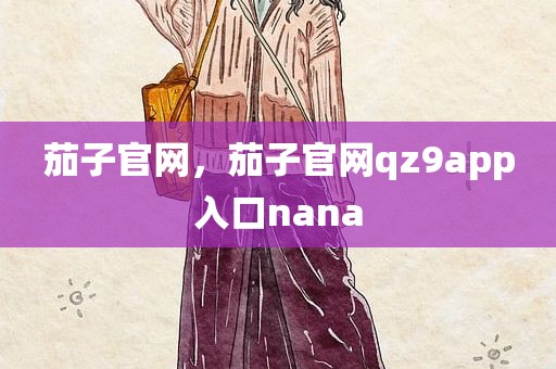 茄子官网，茄子官网qz9app入口nana