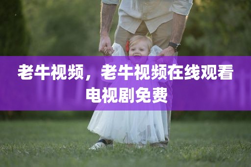老牛视频，老牛视频在线观看电视剧免费