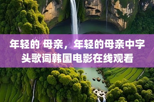 年轻的 母亲，年轻的母亲中字头歌词韩国电影在线观看