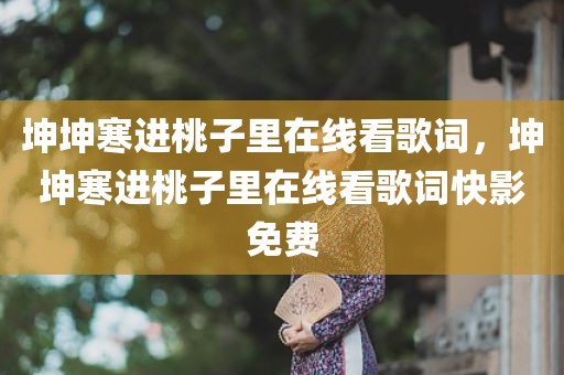坤坤寒进桃子里在线看歌词，坤坤寒进桃子里在线看歌词快影免费