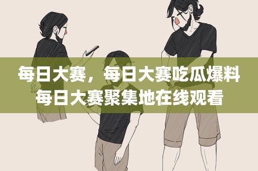每日大赛，每日大赛吃瓜爆料每日大赛聚集地在线观看