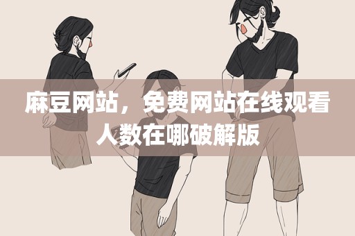 麻豆网站，免费网站在线观看人数在哪破解版