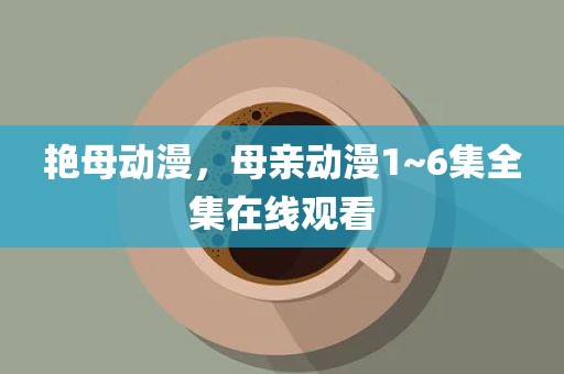 艳母动漫，母亲动漫1~6集全集在线观看