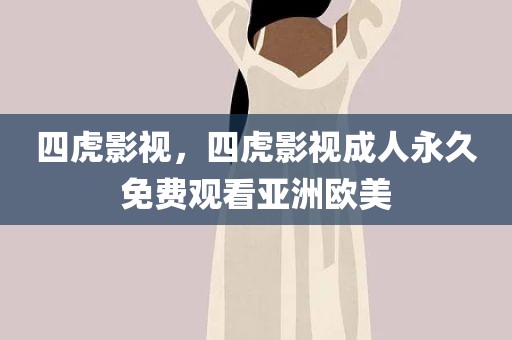 四虎影视，四虎影视成人永久免费观看亚洲欧美