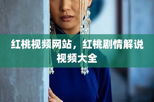 红桃视频网站，红桃剧情解说视频大全