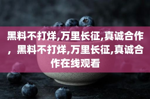 黑料不打烊,万里长征,真诚合作，黑料不打烊,万里长征,真诚合作在线观看