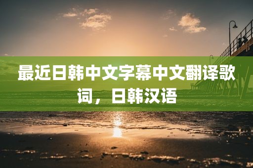 最近日韩中文字幕中文翻译歌词，日韩汉语