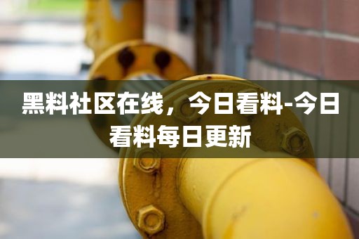 黑料社区在线，今日看料-今日看料每日更新