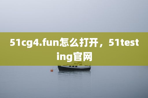 51cg4.fun怎么打开，51testing官网