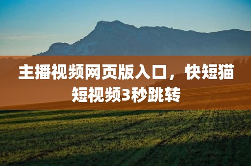 主播视频网页版入口，快短猫短视频3秒跳转