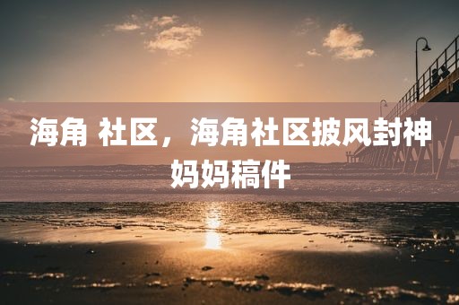 海角 社区，海角社区披风封神妈妈稿件