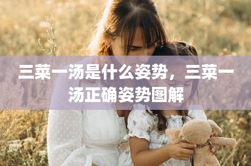三菜一汤是什么姿势，三菜一汤正确姿势图解