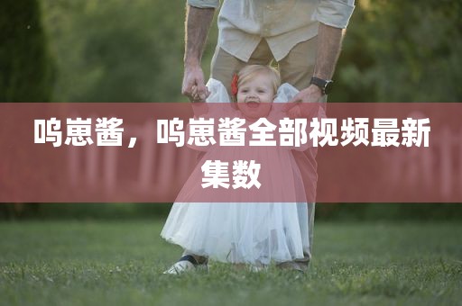 呜崽酱，呜崽酱全部视频最新集数