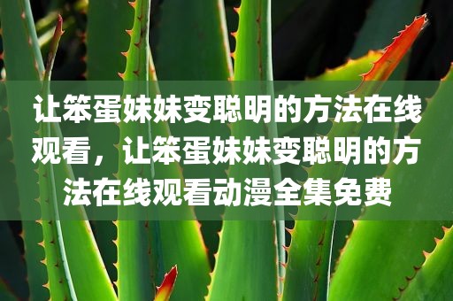 让笨蛋妹妹变聪明的方法在线观看，让笨蛋妹妹变聪明的方法在线观看动漫全集免费