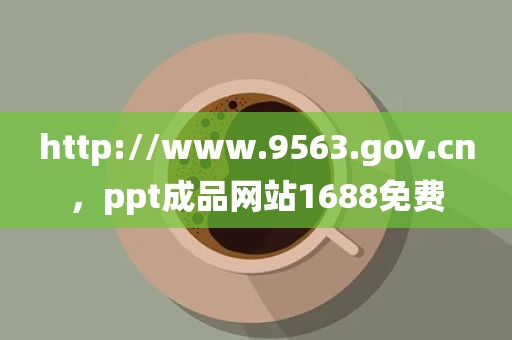 http://www.9563.gov.cn，ppt成品网站1688免费