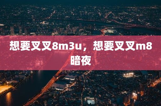 想要叉叉8m3u，想要叉叉m8暗夜