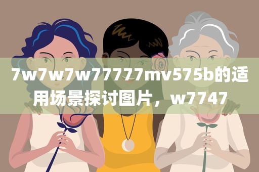 7w7w7w77777mv575b的适用场景探讨图片，w7747