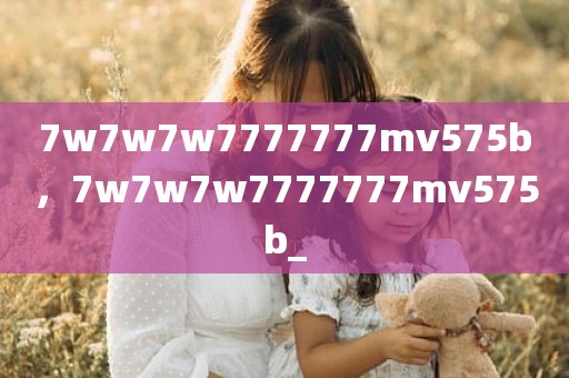 7w7w7w7777777mv575b，7w7w7w7777777mv575b_