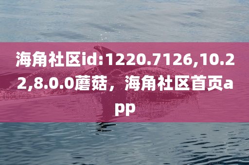 海角社区id:1220.7126,10.22,8.0.0蘑菇，海角社区首页app