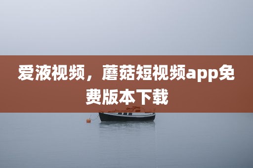 爱液视频，蘑菇短视频app免费版本下载