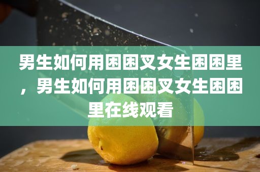 男生如何用困困叉女生困困里，男生如何用困困叉女生困困里在线观看