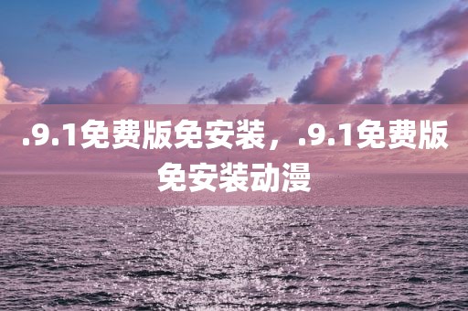 .9.1免费版免安装，.9.1免费版免安装动漫