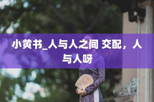 小黄书_人与人之间 交配，人与人呀