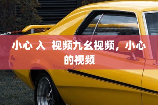 小心 入  视频九幺视频，小心的视频