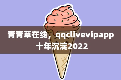青青草在线，qqclivevipapp 十年沉淀2022