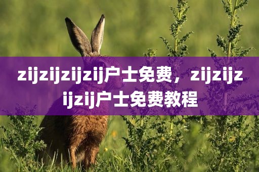 zijzijzijzij户士免费，zijzijzijzij户士免费教程