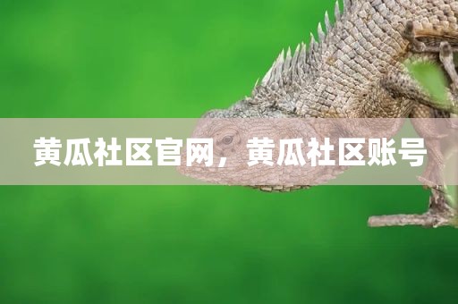 黄瓜社区官网，黄瓜社区账号