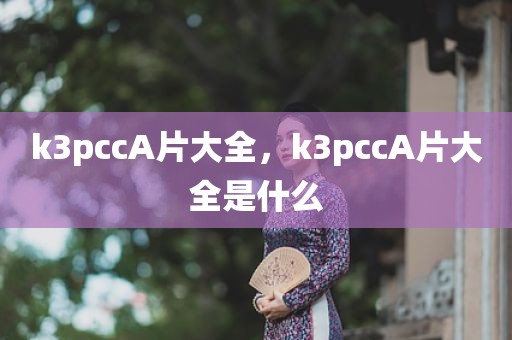k3pccA片大全，k3pccA片大全是什么