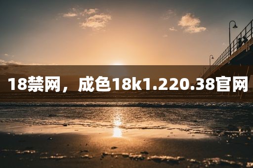 18禁网，成色18k1.220.38官网