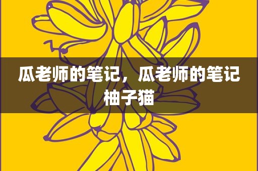 瓜老师的笔记，瓜老师的笔记柚子猫